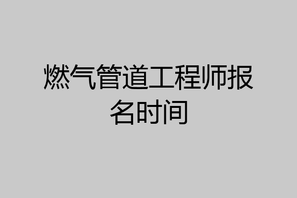 燃气管道工程师报名时间
