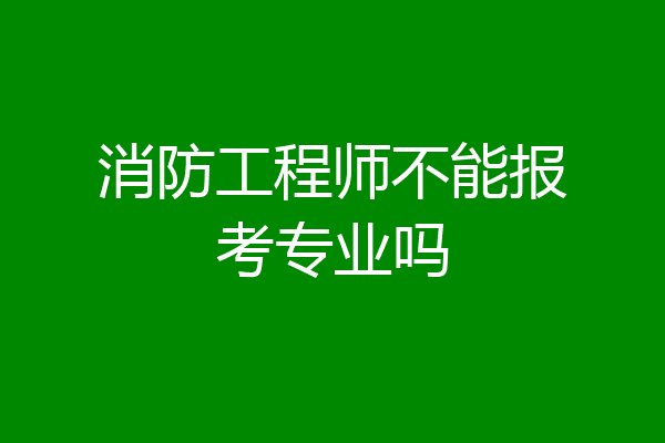 消防工程师不能报考专业吗
