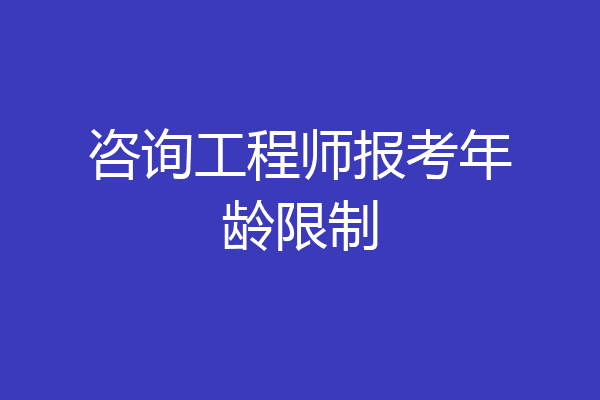 咨询工程师报考年龄限制