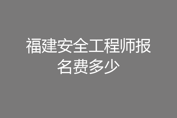 福建安全工程师报名费多少