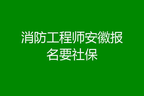 消防工程师安徽报名要社保