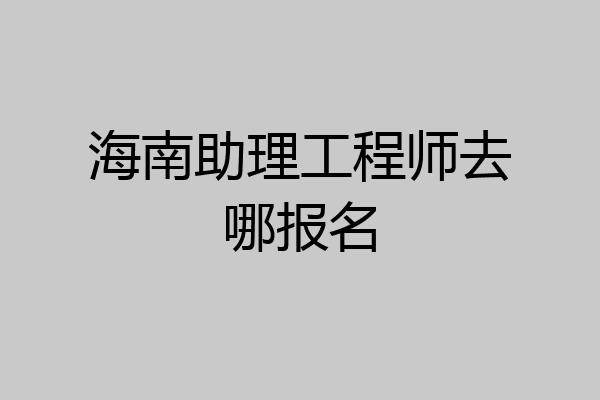 海南助理工程师去哪报名