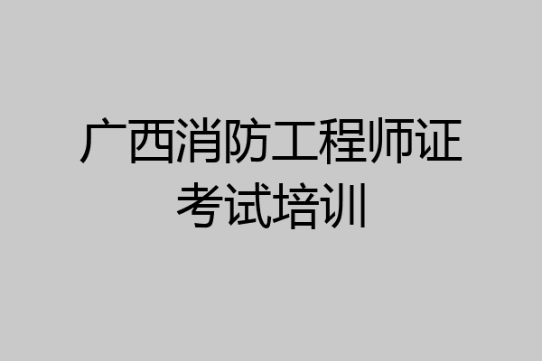 广西消防工程师证考试培训