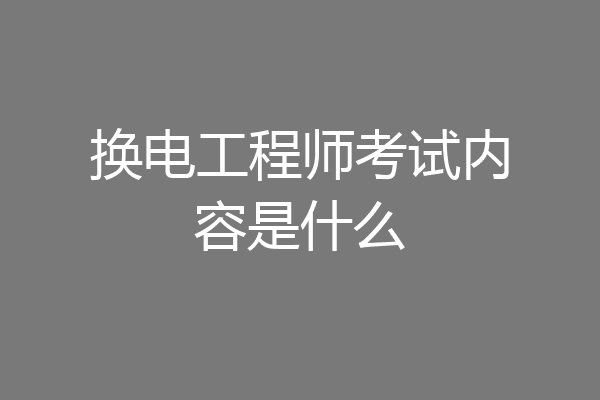 换电工程师考试内容是什么