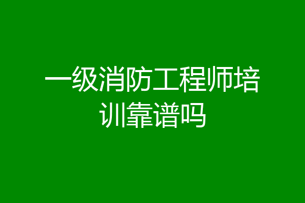 一级消防工程师培训靠谱吗