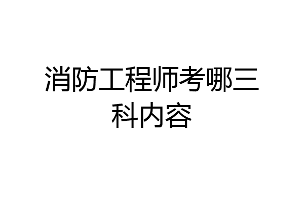 消防工程师考哪三科内容