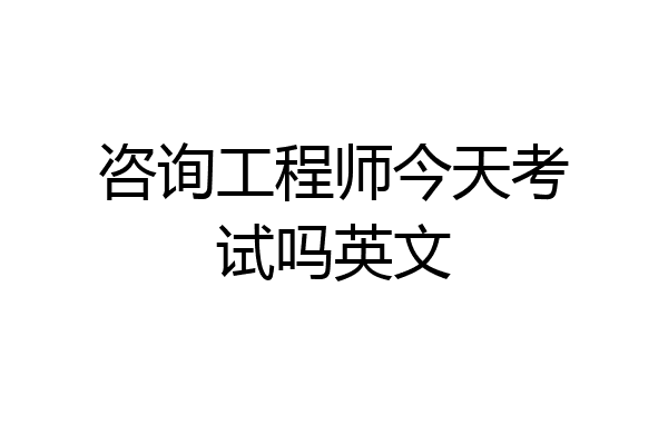 咨询工程师今天考试吗英文