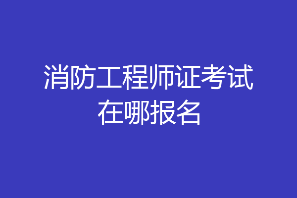 消防工程师证考试在哪报名
