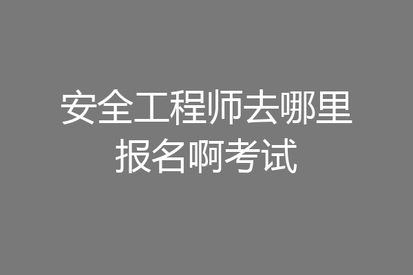 安全工程师去哪里报名啊考试