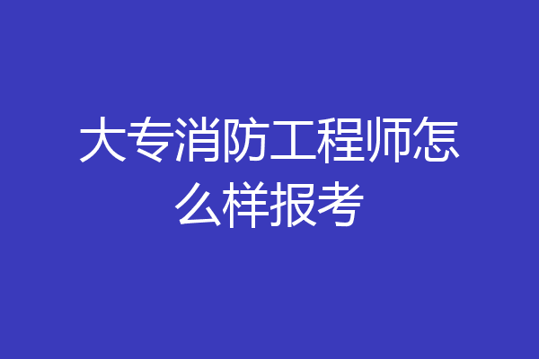 大专消防工程师怎么样报考