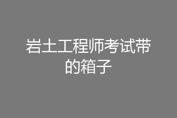 岩土工程师考试带的箱子