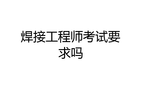 焊接工程师考试要求吗