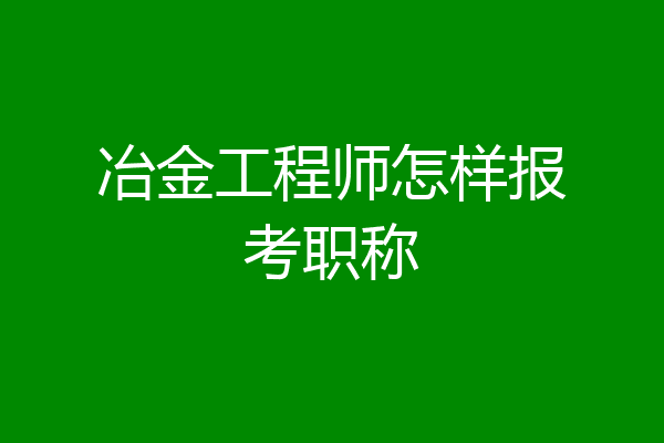 冶金工程师怎样报考职称