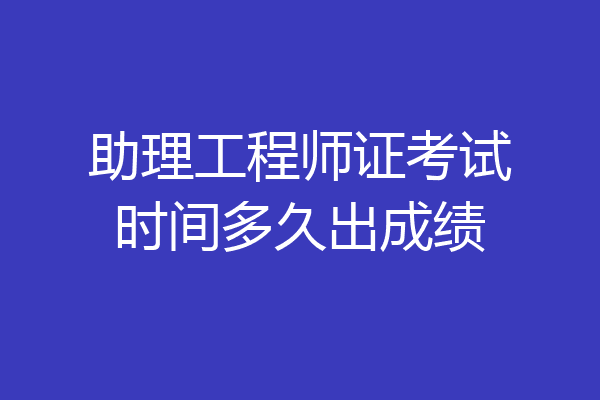 助理工程师证考试时间多久出成绩