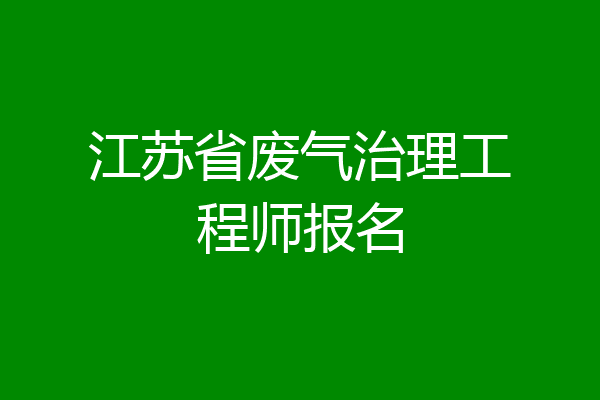 江苏省废气治理工程师报名