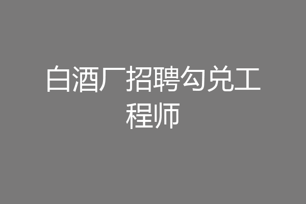 白酒厂招聘勾兑工程师