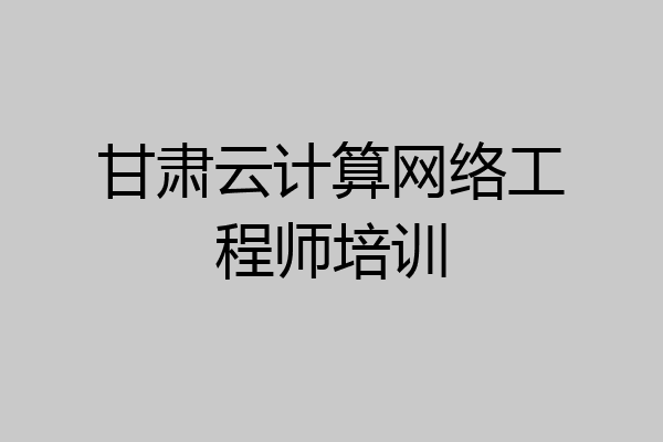 甘肃云计算网络工程师培训