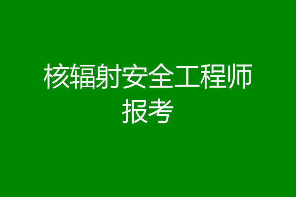 核辐射安全工程师报考