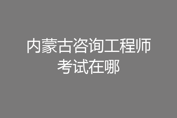 内蒙古咨询工程师考试在哪