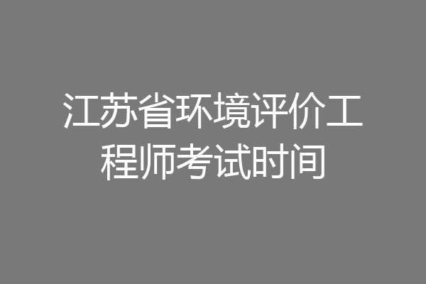 江苏省环境评价工程师考试时间