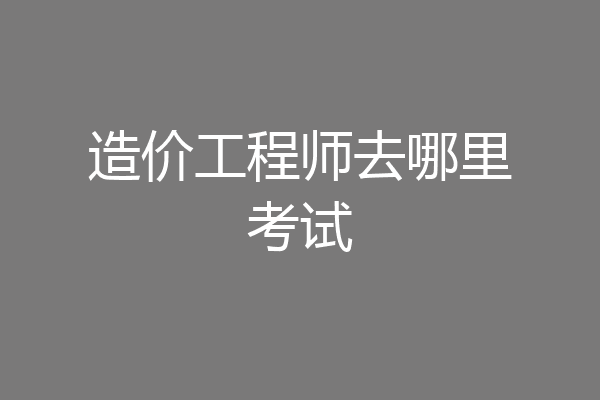 造价工程师去哪里考试