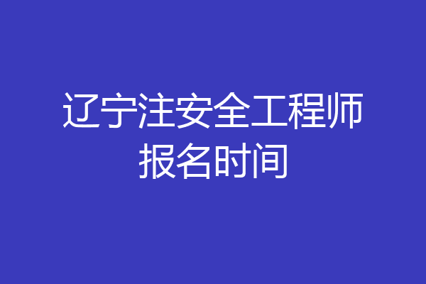 辽宁注安全工程师报名时间