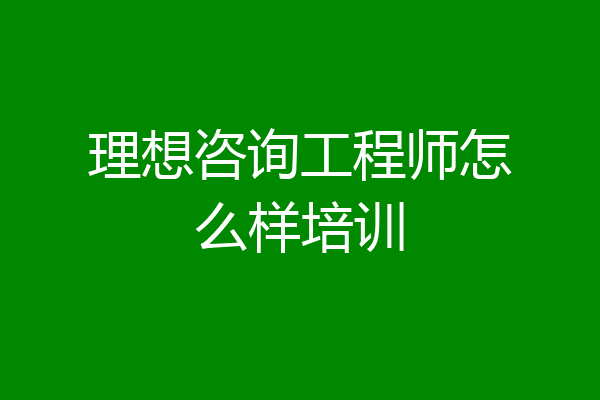 理想咨询工程师怎么样培训