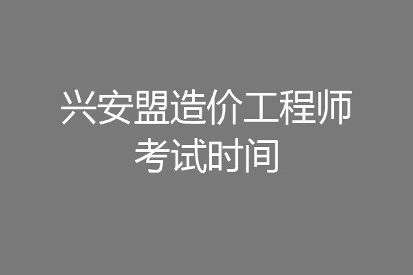 兴安盟造价工程师考试时间
