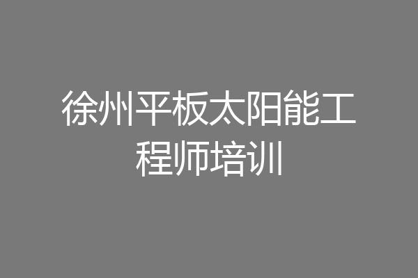 徐州平板太阳能工程师培训