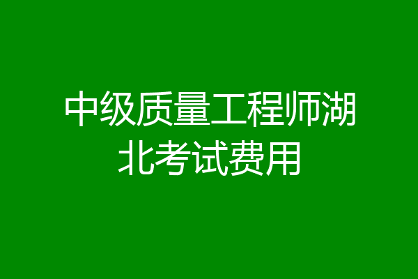 中级质量工程师湖北考试费用