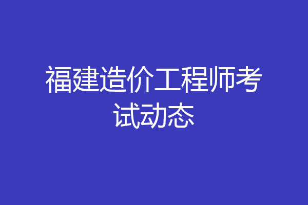 福建造价工程师考试动态