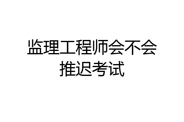 监理工程师会不会推迟考试