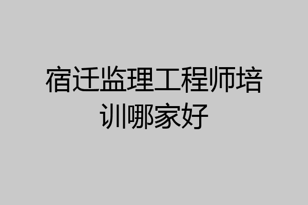 宿迁监理工程师培训哪家好