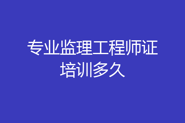 专业监理工程师证培训多久