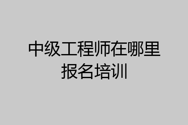 中级工程师在哪里报名培训
