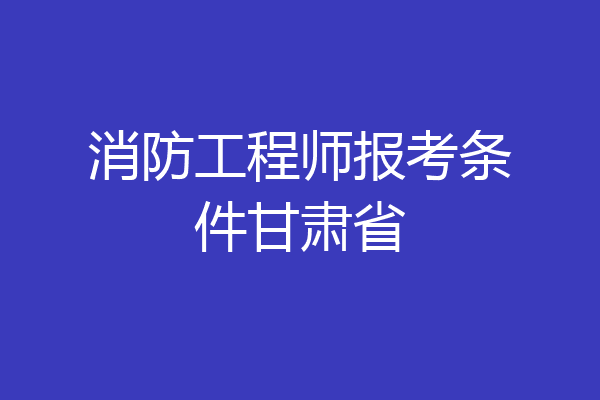 消防工程师报考条件甘肃省