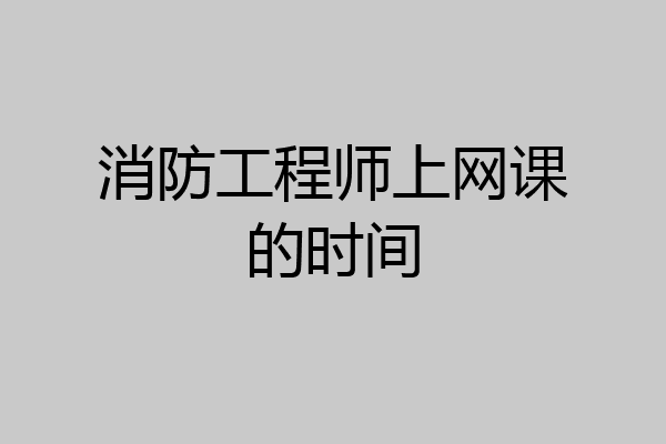消防工程师上网课的时间