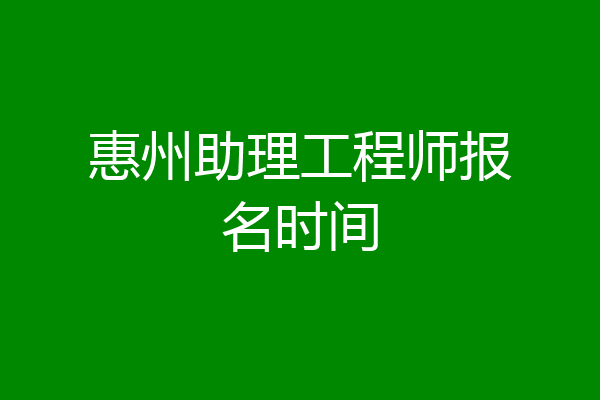 惠州助理工程师报名时间