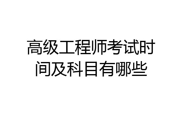 高级工程师考试时间及科目有哪些