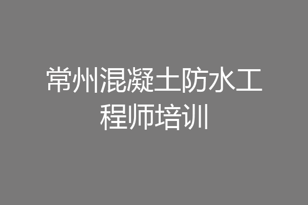 常州混凝土防水工程师培训