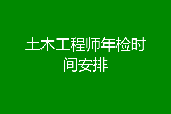 土木工程师年检时间安排