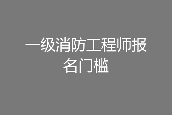 一级消防工程师报名门槛