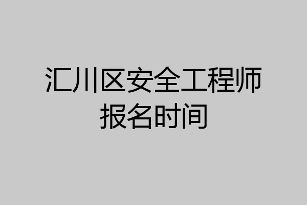 汇川区安全工程师报名时间