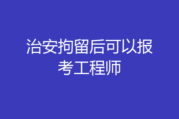 治安拘留后可以报考工程师