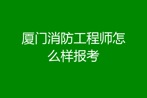厦门消防工程师怎么样报考