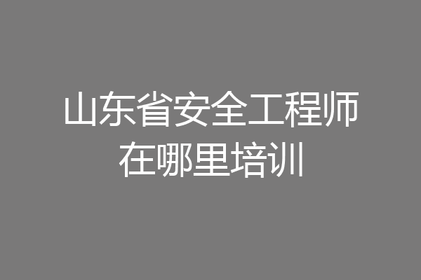 山东省安全工程师在哪里培训
