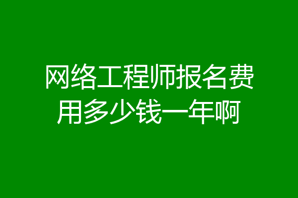 网络工程师报名费用多少钱一年啊