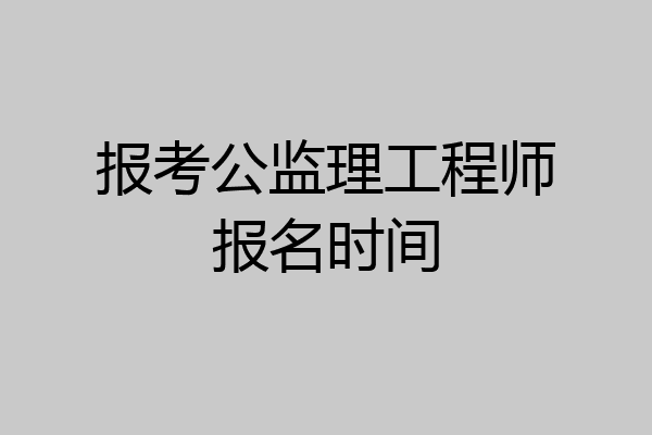 报考公监理工程师报名时间