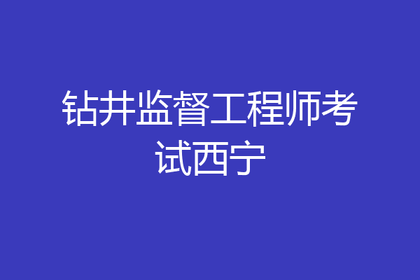 钻井监督工程师考试西宁