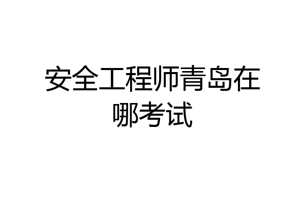 安全工程师青岛在哪考试